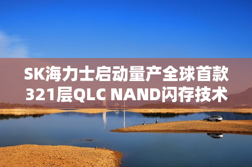 SK海力士启动量产全球首款321层QLC NAND闪存技术