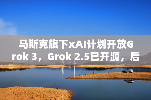 马斯克旗下xAI计划开放Grok 3，Grok 2.5已开源，后续版本预计半年后亮相