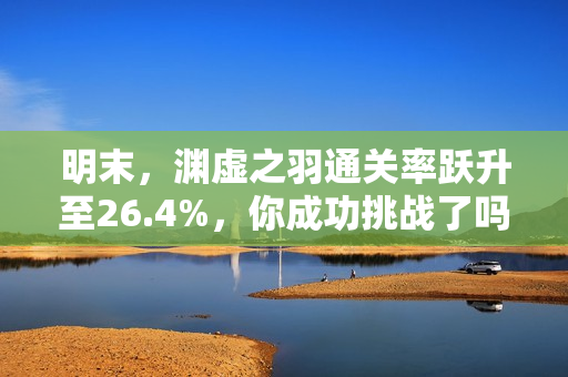明末，渊虚之羽通关率跃升至26.4%，你成功挑战了吗？