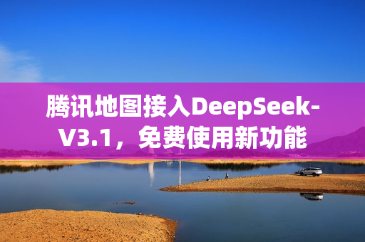 腾讯地图接入DeepSeek-V3.1，免费使用新功能