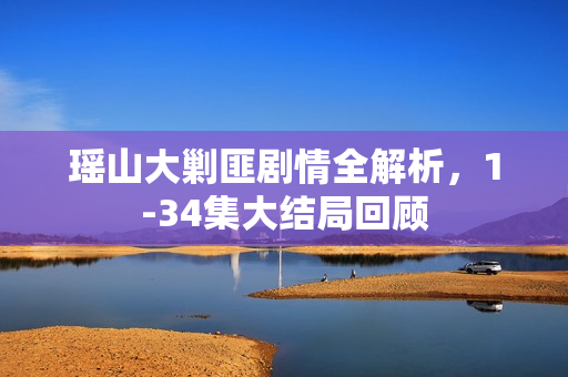 瑶山大剿匪剧情全解析，1-34集大结局回顾
