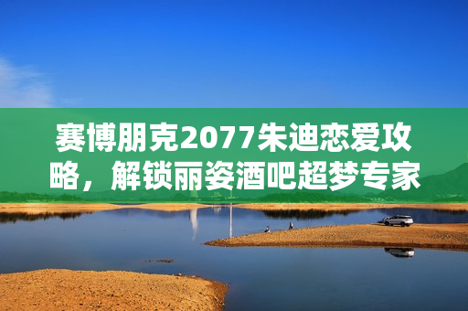 赛博朋克2077朱迪恋爱攻略，解锁丽姿酒吧超梦专家的恋爱密码