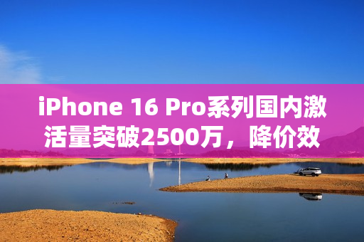 iPhone 16 Pro系列国内激活量突破2500万，降价效果显著
