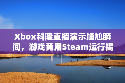 Xbox科隆直播演示尴尬瞬间，游戏竟用Steam运行揭秘