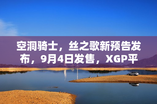 空洞骑士，丝之歌新预告发布，9月4日发售，XGP平台首发
