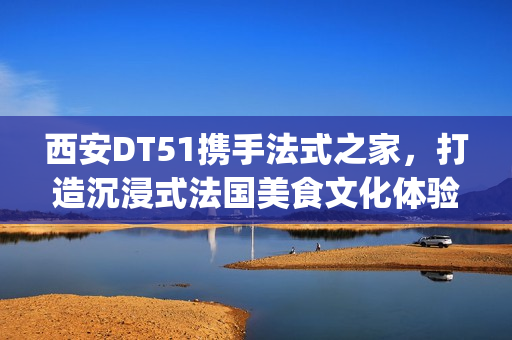 西安DT51携手法式之家，打造沉浸式法国美食文化体验(西安d5082)
