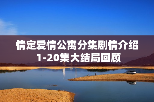 情定爱情公寓分集剧情介绍 1-20集大结局回顾