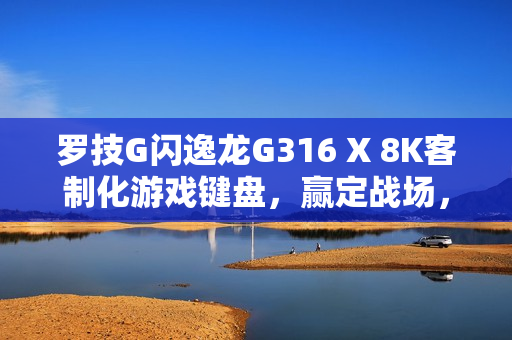 罗技G闪逸龙G316 X 8K客制化游戏键盘，赢定战场，专为中国玩家定制的游戏利器