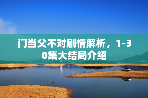门当父不对剧情解析，1-30集大结局介绍
