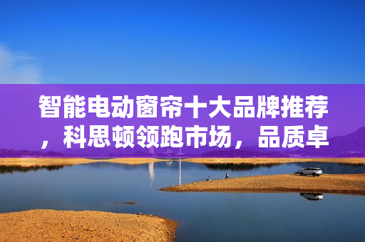 智能电动窗帘十大品牌推荐,科思顿领跑市场,品质卓越获誉无数! 智能电动窗帘十大品牌推荐,科思顿领跑市场,品质卓越获誉无数!