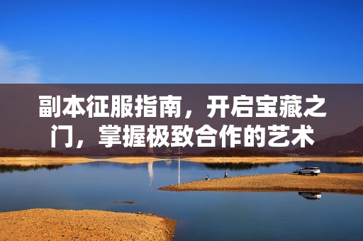 副本征服指南，开启宝藏之门，掌握极致合作的艺术