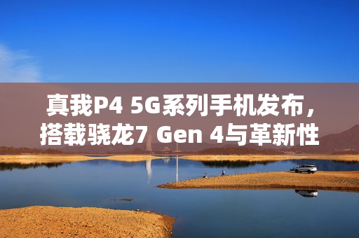 真我P4 5G系列手机发布，搭载骁龙7 Gen 4与革新性4D曲面屏亮相