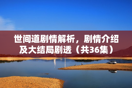 世间道剧情解析，剧情介绍及大结局剧透（共36集）