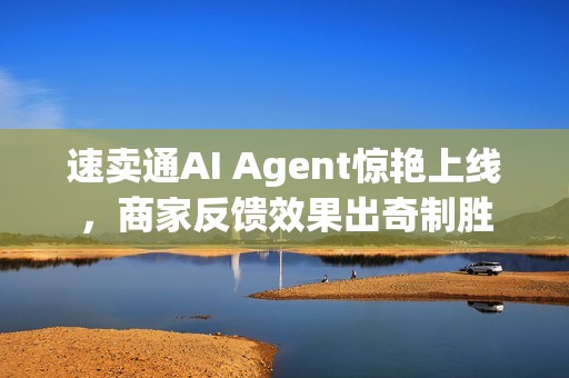 速卖通AI Agent惊艳上线，商家反馈效果出奇制胜