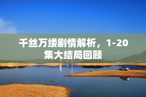 千丝万缕剧情解析，1-20集大结局回顾