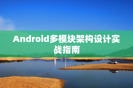 Android多模块架构设计实战指南