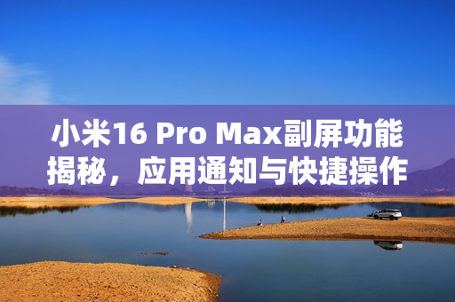 小米16 Pro Max副屏功能揭秘，应用通知与快捷操作曝光
