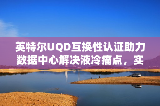 英特尔UQD互换性认证助力数据中心解决液冷痛点,实现高效发展 英特尔UQD互换性认证助力数据中心解决液冷痛点,实现高效发展