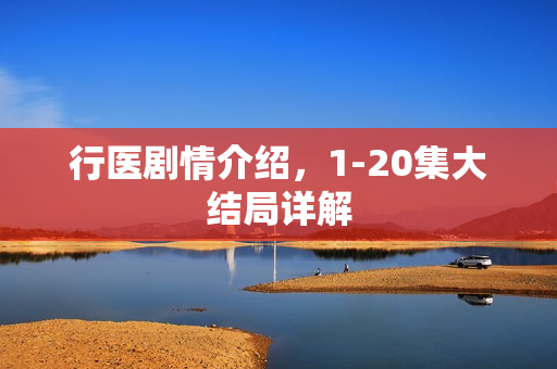 行医剧情介绍,1-20集大结局详解 行医剧情介绍,1-20集大结局详解
