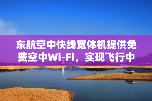 东航空中快线宽体机提供免费空中Wi-Fi，实现飞行中的网络畅游