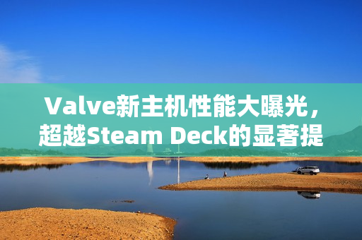 Valve新主机性能大曝光,超越Steam Deck的显著提升 Valve新主机性能大曝光,超越Steam Deck的显著提升