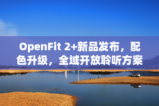OpenFit 2+新品发布,配色升级,全域开放聆听方案再进化 OpenFit 2+新品发布,配色升级,全域开放聆听方案再进化