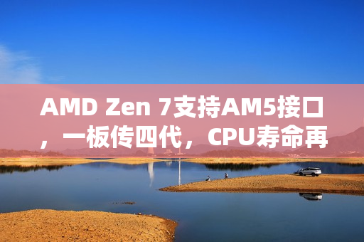 AMD Zen 7支持AM5接口，一板传四代，CPU寿命再创新高