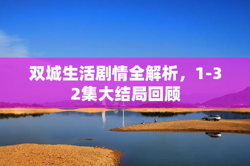 双城生活剧情全解析，1-32集大结局回顾