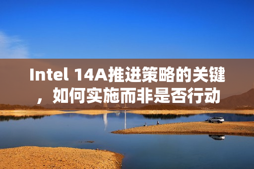Intel 14A推进策略的关键，如何实施而非是否行动