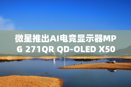 微星推出AI电竞显示器MPG 271QR QD-OLED X50,真AI惊艳流光,电竞视觉新体验 微星推出AI电竞显示器MPG 271QR QD-OLED X50,真AI惊艳流光,电竞视觉新体验