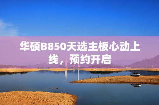 华硕B850天选主板心动上线,预约开启 华硕B850天选主板心动上线,预约开启