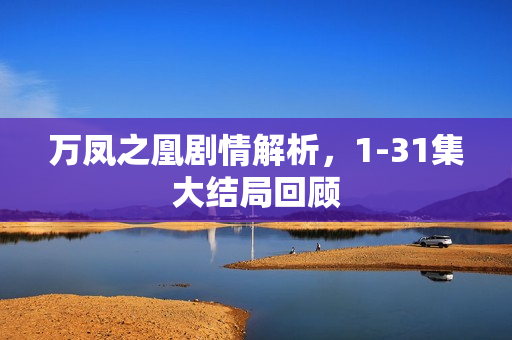 万凤之凰剧情解析，1-31集大结局回顾