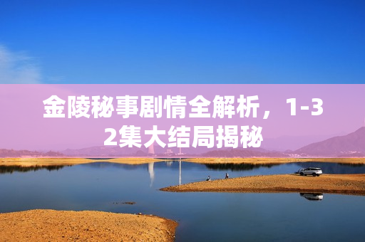 金陵秘事剧情全解析，1-32集大结局揭秘