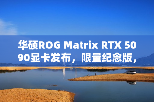 华硕ROG Matrix RTX 5090显卡发布,限量纪念版,最高功率达800W庆祝品牌三十周年 华硕ROG Matrix RTX 5090显卡发布,限量纪念版,最高功率达800W庆祝品牌三十周年