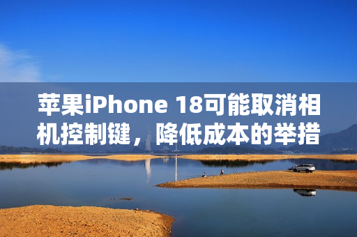 苹果iPhone 18可能取消相机控制键,降低成本的举措与用户体验的权衡 苹果iPhone 18可能取消相机控制键,降低成本的举措与用户体验的权衡