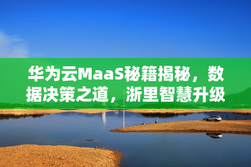 华为云MaaS秘籍揭秘，数据决策之道，浙里智慧升级！