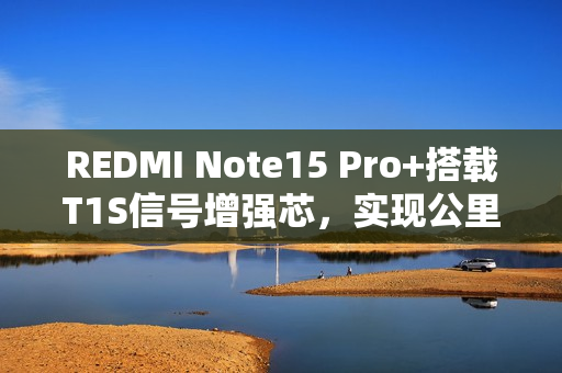 REDMI Note15 Pro+搭载T1S信号增强芯，实现公里级无网通，全新体验来袭