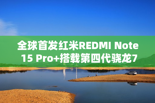 全球首发红米REDMI Note 15 Pro+搭载第四代骁龙7s，性能升级新标杆
