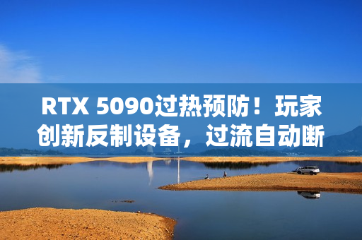 RTX 5090过热预防！玩家创新反制设备，过流自动断电保护手搓神器