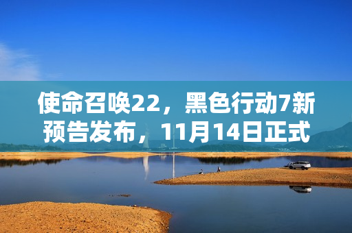 使命召唤22，黑色行动7新预告发布，11月14日正式发售！