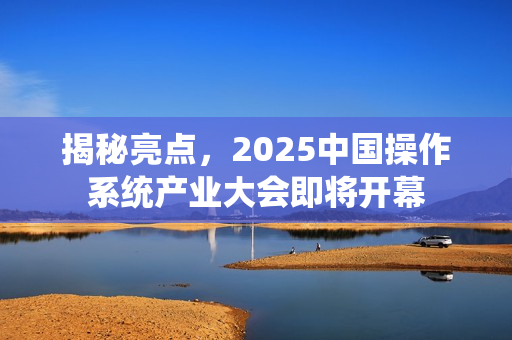 揭秘亮点,2025中国操作系统产业大会即将开幕 揭秘亮点,2025中国操作系统产业大会即将开幕