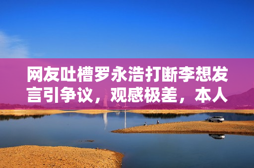 网友吐槽罗永浩打断李想发言引争议，观感极差，本人回应感谢提醒