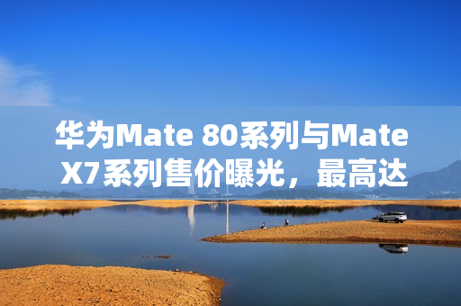 华为Mate 80系列与Mate X7系列售价曝光，最高达15999元！