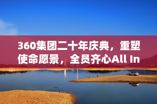 360集团二十年庆典，重塑使命愿景，全员齐心All In Agent