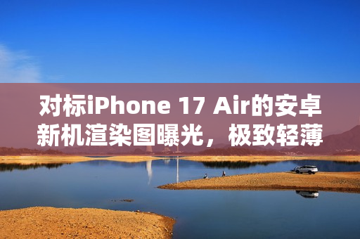 对标iPhone 17 Air的安卓新机渲染图曝光,极致轻薄,仅5.9mm! 对标iPhone 17 Air的安卓新机渲染图曝光,极致轻薄,仅5.9mm!