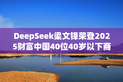 DeepSeek梁文锋荣登2025财富中国40位40岁以下商界精英榜榜首