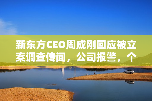 新东方CEO周成刚回应被立案调查传闻，公司报警，个人表示匪夷所思