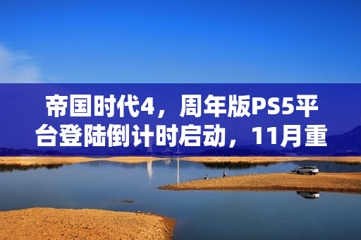 帝国时代4，周年版PS5平台登陆倒计时启动，11月重磅来袭！