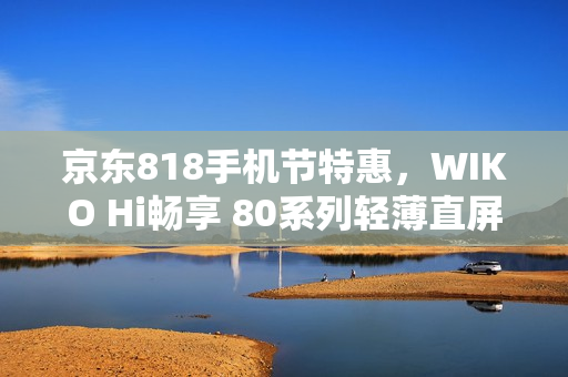 京东818手机节特惠,WIKO Hi畅享 80系列轻薄直屏昆仑玻璃手机,别再犹豫了! 京东818手机节特惠,WIKO Hi畅享 80系列轻薄直屏昆仑玻璃手机,别再犹豫了!