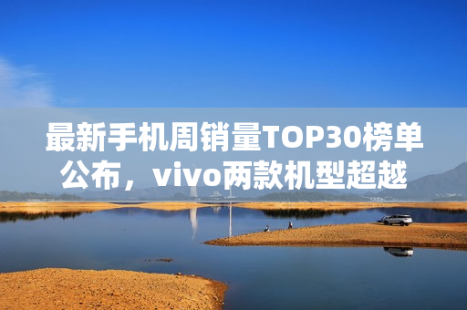 最新手机周销量TOP30榜单公布，vivo两款机型超越iPhone 16